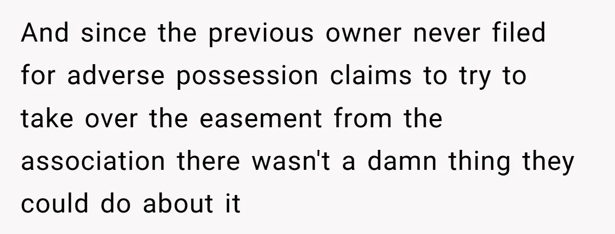 And since the previous owner never filed for adverse possession claims to try to take over the easement from the association there wasn't a damn thing they could do about...