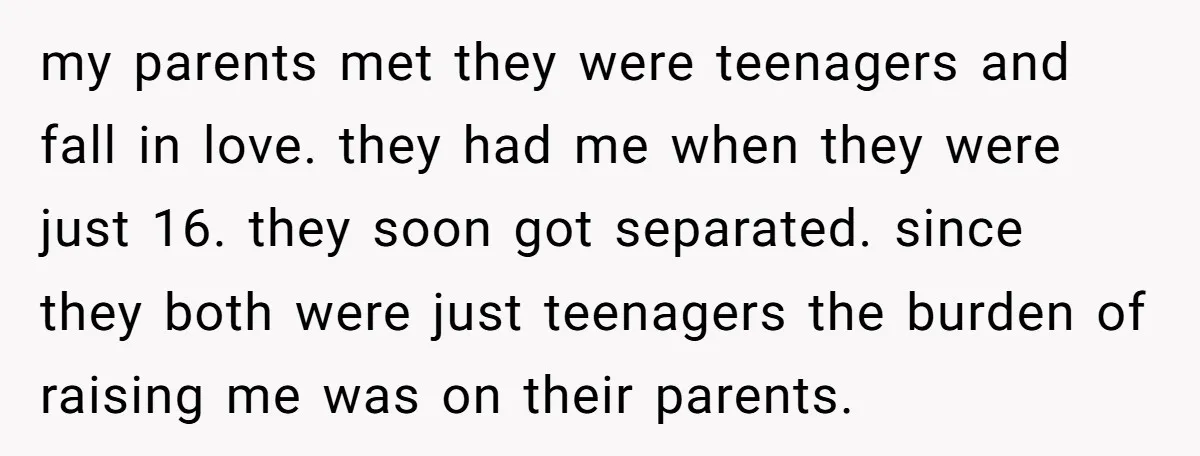my parents met they were teenagers and fall in love. they had me when they were just 16. they soon got separated. since they both were just teenagers the burden...