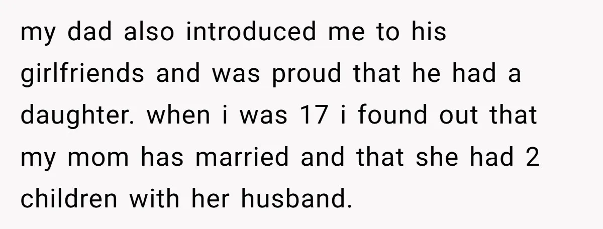 my dad also introduced me to his girlfriends and was proud that he had a daughter. when i was 17 i found out that my mom has married and that...