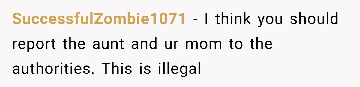 SuccessfulZombie1071 − I think you should report the aunt and ur mom to the authorities. This is illegal