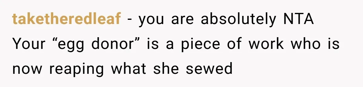 taketheredleaf − you are absolutely NTA Your “egg donor” is a piece of work who is now reaping what she sewed