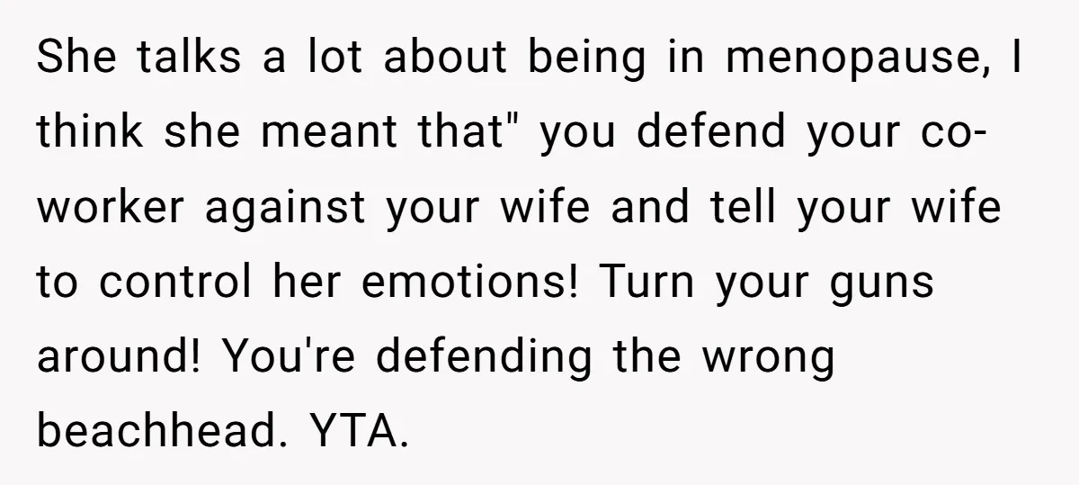 She talks a lot about being in menopause, I think she meant that" you defend your co-worker against your wife and tell your wife to control her emotions! Turn your...