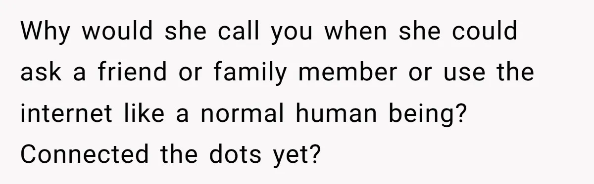 Why would she call you when she could ask a friend or family member or use the internet like a normal human being? Connected the dots yet?