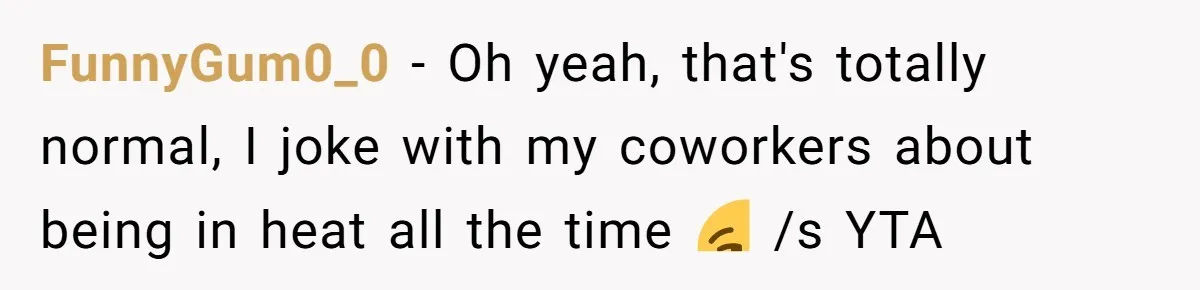 FunnyGum0_0 − Oh yeah, that's totally normal, I joke with my coworkers about being in heat all the time 😏 /s YTA