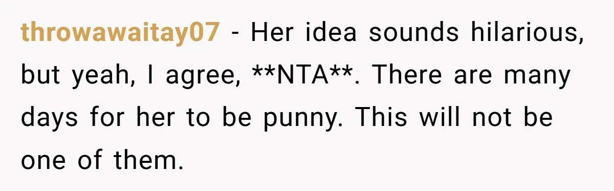 throwawaitay07 − Her idea sounds hilarious, but yeah, I agree, **NTA**. There are many days for her to be punny. This will not be one of them.