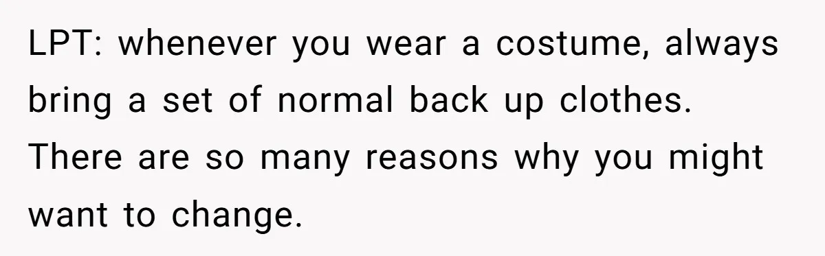 LPT: whenever you wear a costume, always bring a set of normal back up clothes. There are so many reasons why you might want to change.