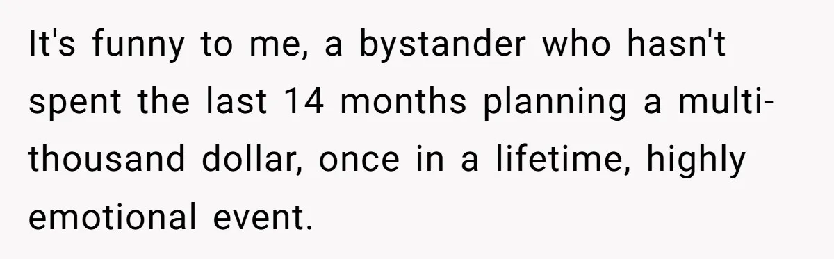 It's funny to me, a bystander who hasn't spent the last 14 months planning a multi-thousand dollar, once in a lifetime, highly emotional event.