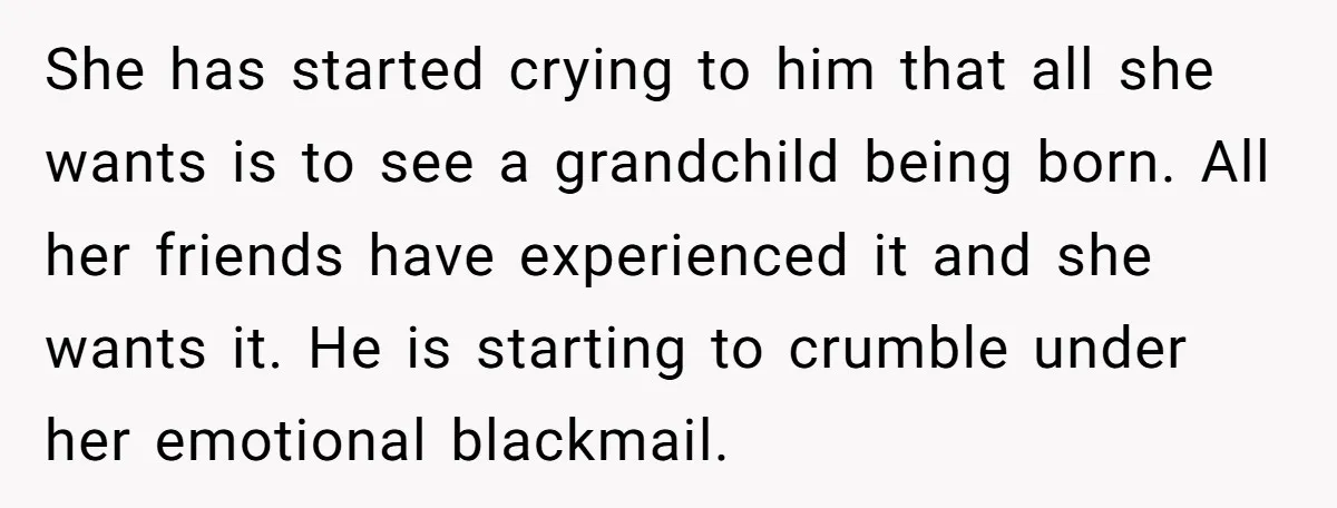 She has started crying to him that all she wants is to see a grandchild being born. All her friends have experienced it and she wants it. He is starting...