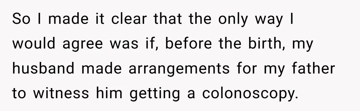 So I made it clear that the only way I would agree was if, before the birth, my husband made arrangements for my father to witness him getting a colonoscopy.