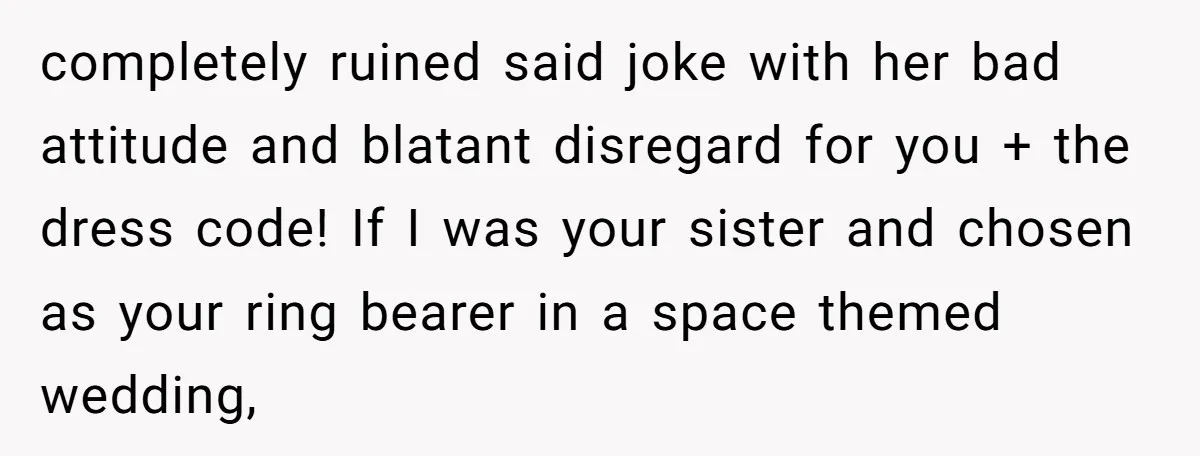 completely ruined said joke with her bad attitude and blatant disregard for you + the dress code! If I was your sister and chosen as your ring bearer in a...