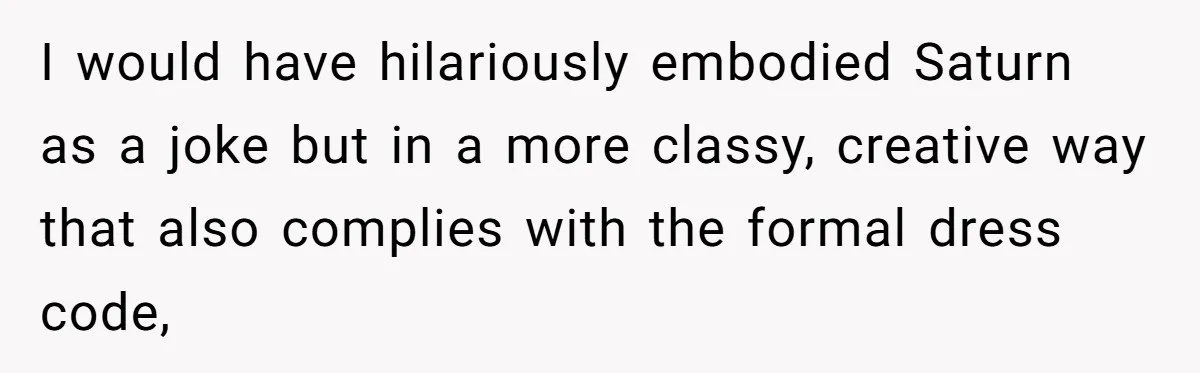 I would have hilariously embodied Saturn as a joke but in a more classy, creative way that also complies with the formal dress code,