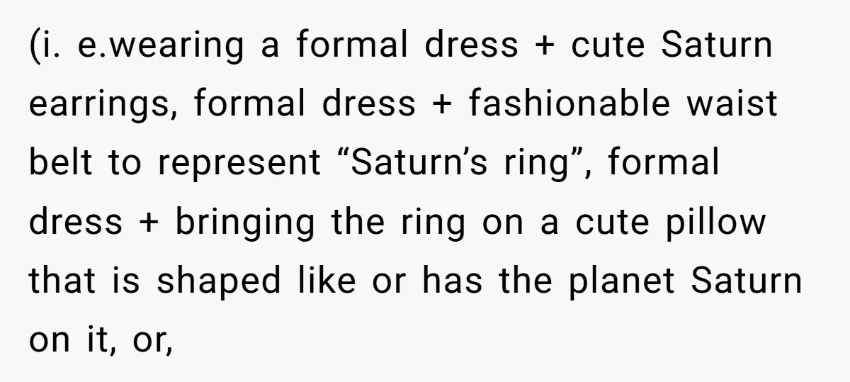 (i. e.wearing a formal dress + cute Saturn earrings, formal dress + fashionable waist belt to represent “Saturn’s ring”, formal dress + bringing the ring on a cute pillow that...