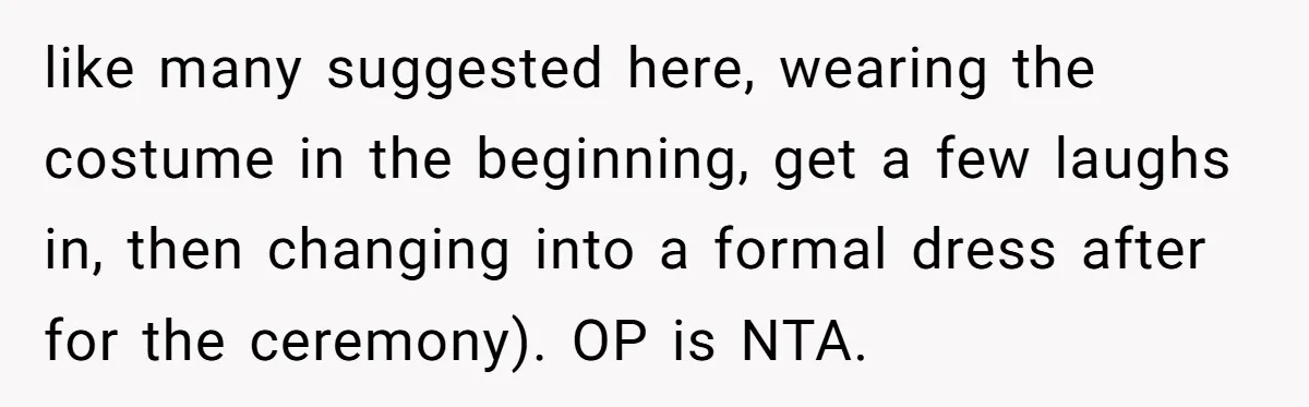 like many suggested here, wearing the costume in the beginning, get a few laughs in, then changing into a formal dress after for the ceremony). OP is NTA.