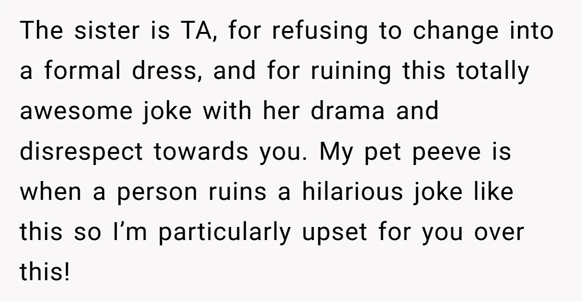 The sister is TA, for refusing to change into a formal dress, and for ruining this totally awesome joke with her drama and disrespect towards you. My pet peeve is...