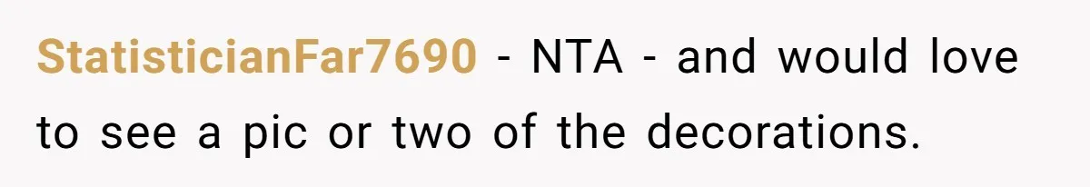 StatisticianFar7690 − NTA - and would love to see a pic or two of the decorations.