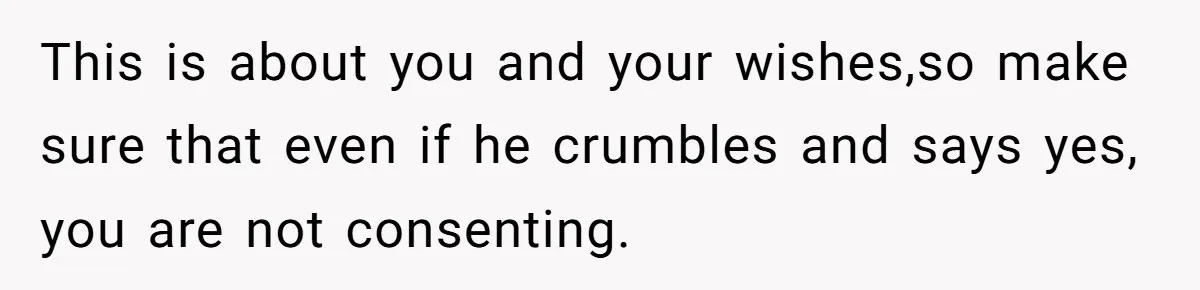 This is about you and your wishes,so make sure that even if he crumbles and says yes, you are not consenting.
