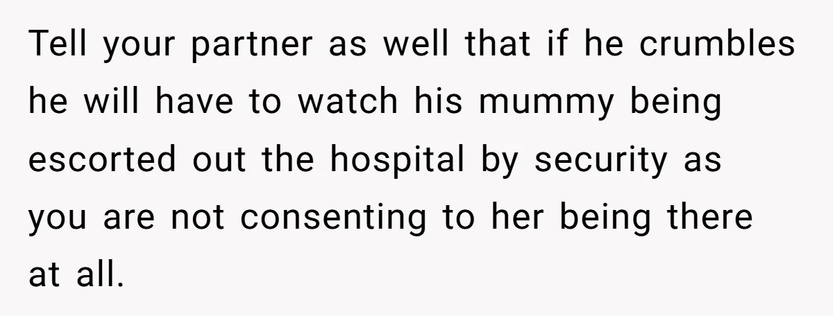 Tell your partner as well that if he crumbles he will have to watch his mummy being escorted out the hospital by security as you are not consenting to her...