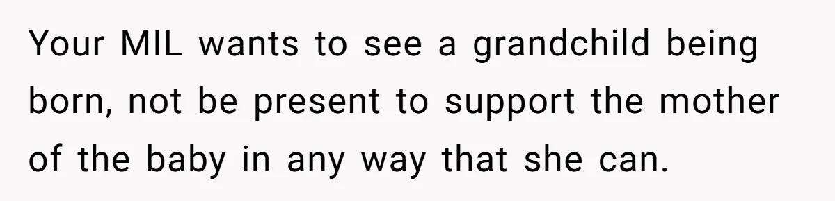 Your MIL wants to see a grandchild being born, not be present to support the mother of the baby in any way that she can.