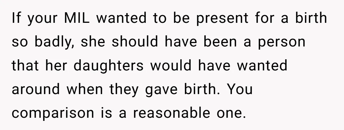 If your MIL wanted to be present for a birth so badly, she should have been a person that her daughters would have wanted around when they gave birth. You...