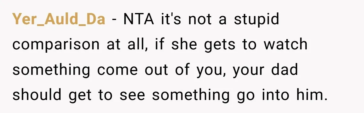 Yer_Auld_Da − NTA it's not a stupid comparison at all, if she gets to watch something come out of you, your dad should get to see something go into him.