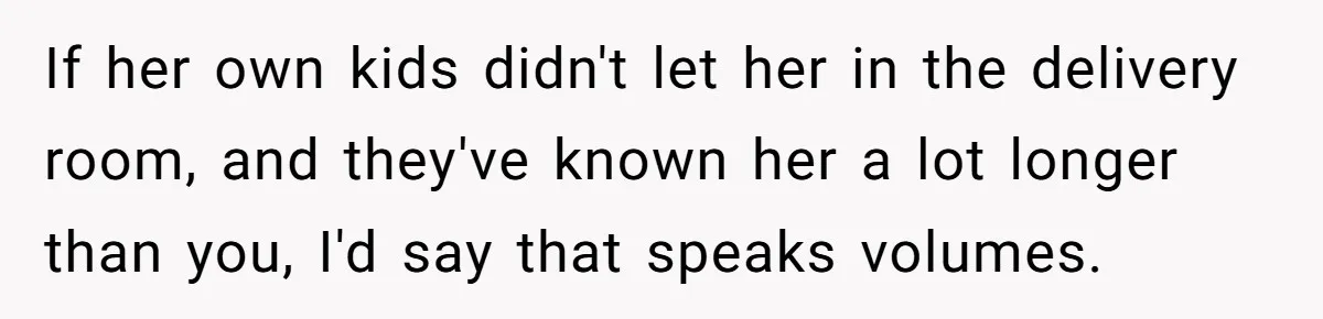 If her own kids didn't let her in the delivery room, and they've known her a lot longer than you, I'd say that speaks volumes.