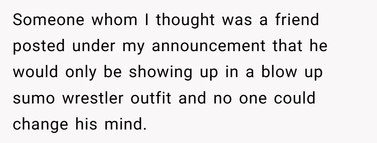Someone whom I thought was a friend posted under my announcement that he would only be showing up in a blow up sumo wrestler outfit and no one could change...