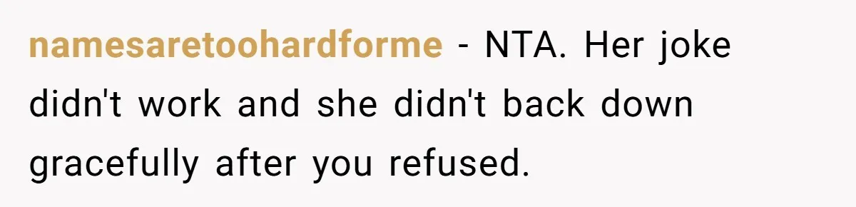 namesaretoohardforme − NTA. Her joke didn't work and she didn't back down gracefully after you refused.