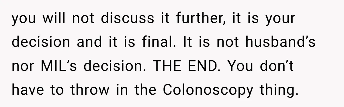 you will not discuss it further, it is your decision and it is final. It is not husband’s nor MIL’s decision. THE END. You don’t have to throw in the...