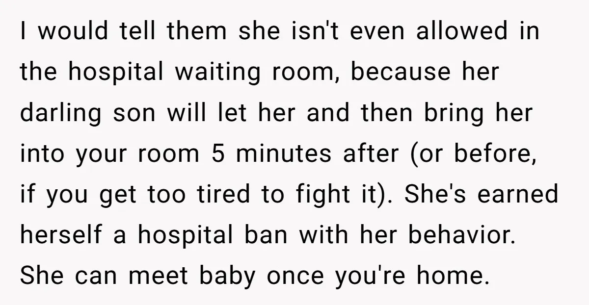 I would tell them she isn't even allowed in the hospital waiting room, because her darling son will let her and then bring her into your room 5 minutes after...