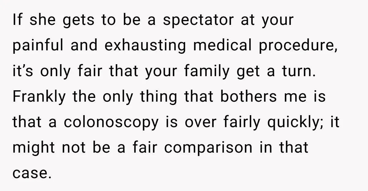 If she gets to be a spectator at your painful and exhausting medical procedure, it’s only fair that your family get a turn. Frankly the only thing that bothers me...