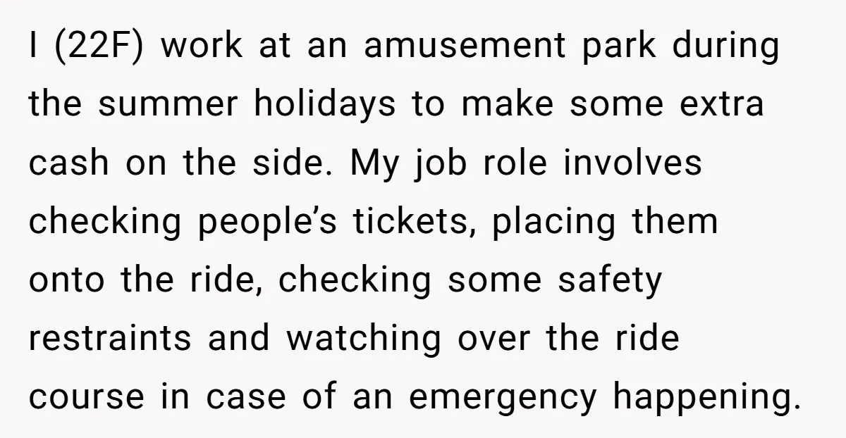 I (22F) work at an amusement park during the summer holidays to make some extra cash on the side. My job role involves checking people’s tickets, placing them onto the...
