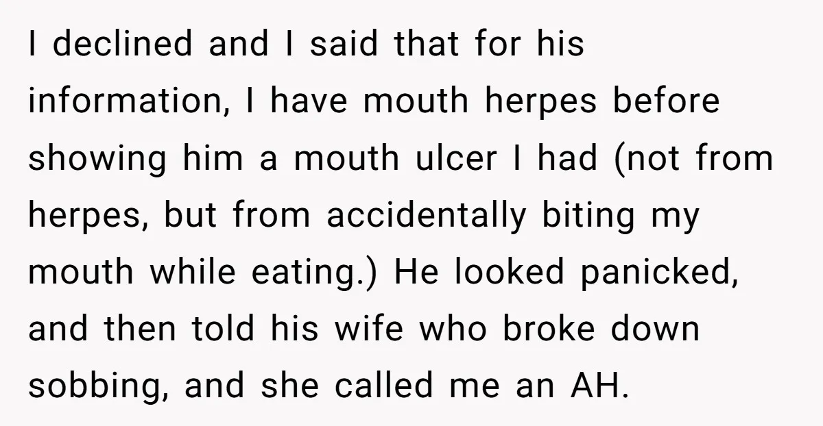 I declined and I said that for his information, I have mouth herpes before showing him a mouth ulcer I had (not from herpes, but from accidentally biting my mouth...