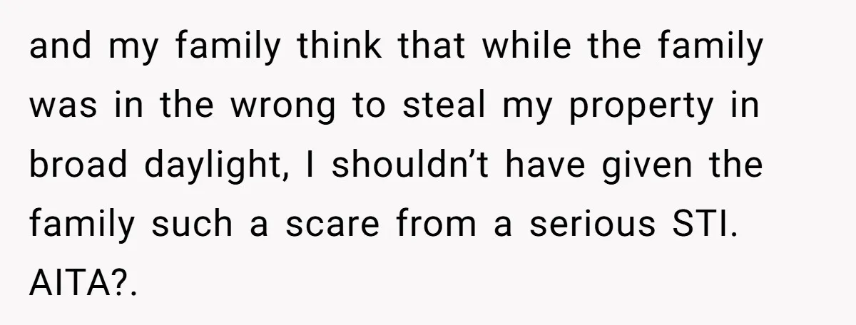 and my family think that while the family was in the wrong to steal my property in broad daylight, I shouldn’t have given the family such a scare from a...