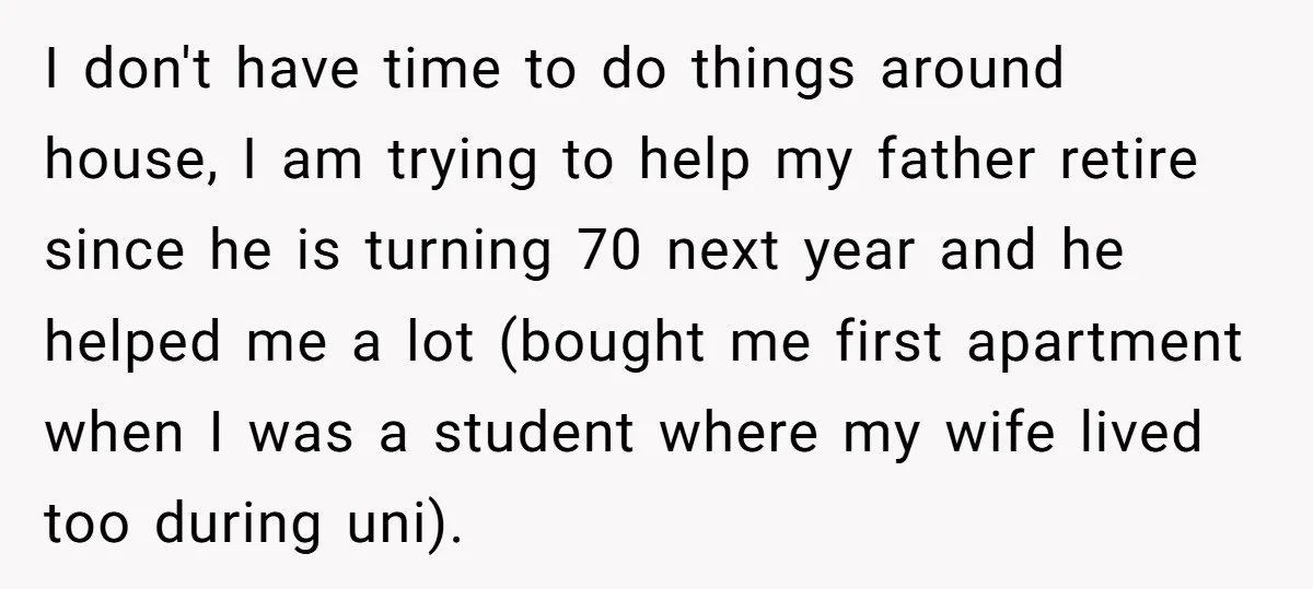 I don't have time to do things around house, I am trying to help my father retire since he is turning 70 next year and he helped me a lot...