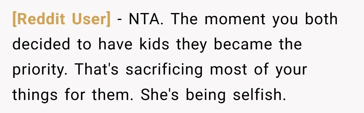 [Reddit User] − NTA. The moment you both decided to have kids they became the priority. That's sacrificing most of your things for them. She's being selfish.