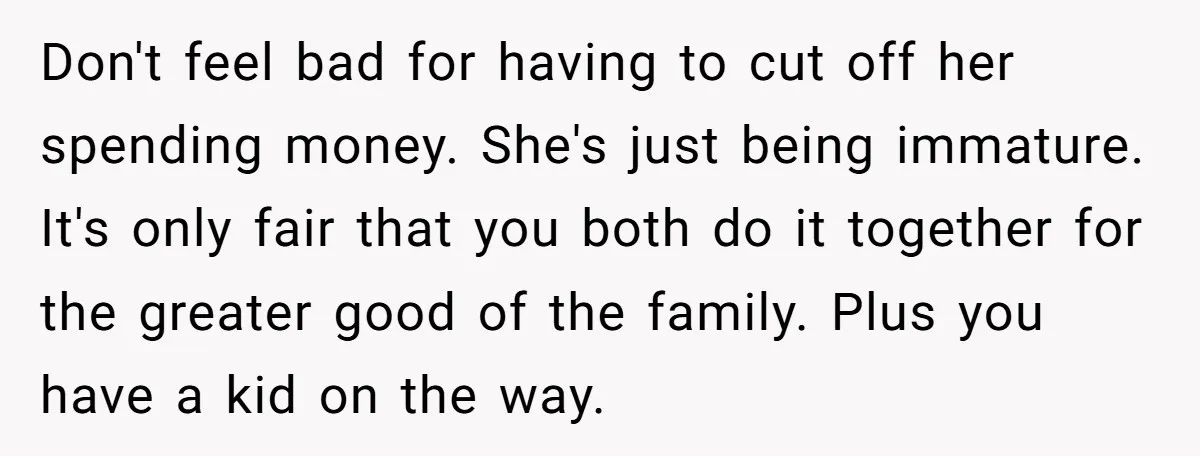 Don't feel bad for having to cut off her spending money. She's just being immature. It's only fair that you both do it together for the greater good of the...