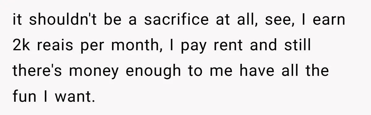 it shouldn't be a sacrifice at all, see, I earn 2k reais per month, I pay rent and still there's money enough to me have all the fun I want.