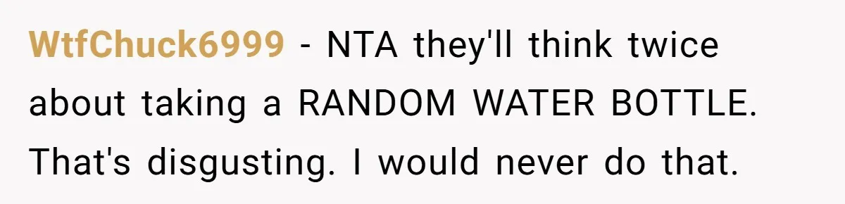 WtfChuck6999 − NTA they'll think twice about taking a RANDOM WATER BOTTLE. That's disgusting. I would never do that.