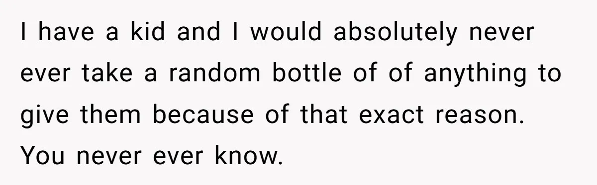 I have a kid and I would absolutely never ever take a random bottle of of anything to give them because of that exact reason. You never ever know.