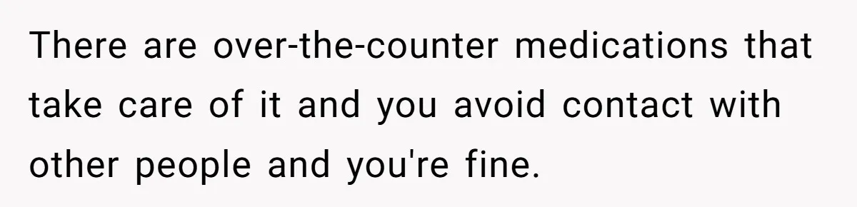 There are over-the-counter medications that take care of it and you avoid contact with other people and you're fine.