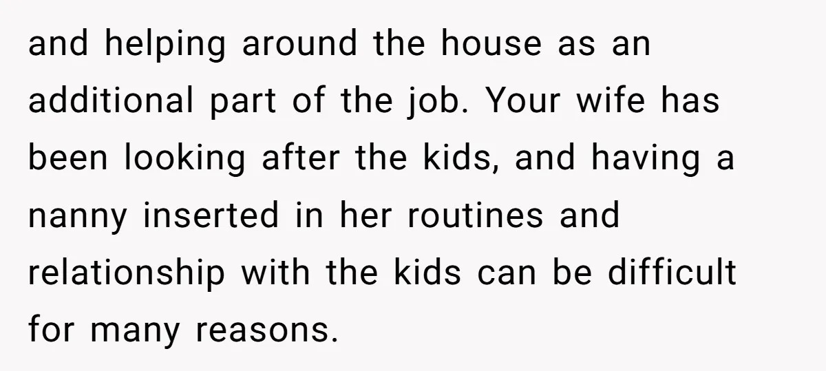 and helping around the house as an additional part of the job. Your wife has been looking after the kids, and having a nanny inserted in her routines and relationship...