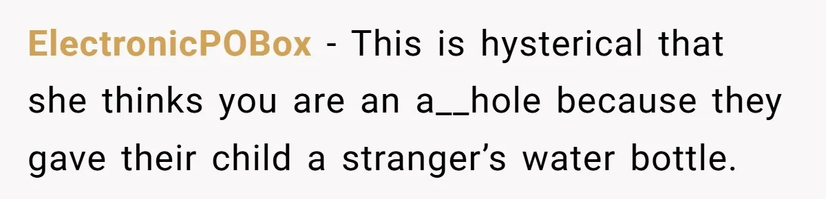 ElectronicPOBox − This is hysterical that she thinks you are an a__hole because they gave their child a stranger’s water bottle.