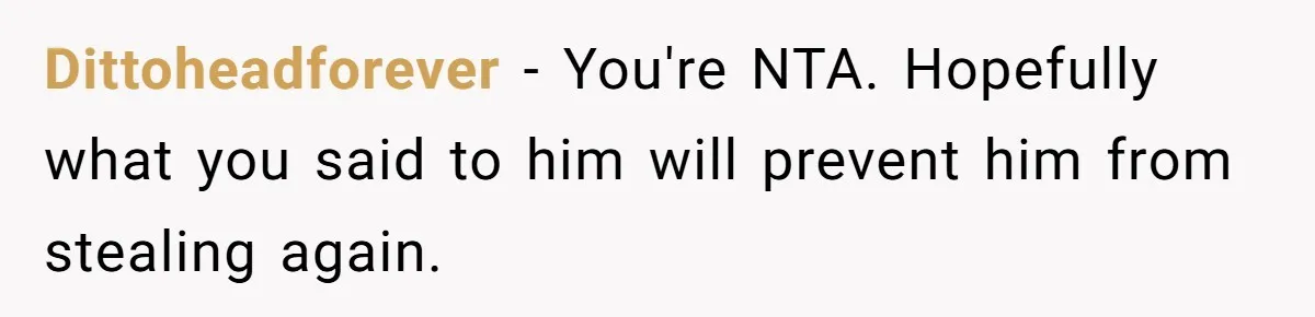 Dittoheadforever − You're NTA. Hopefully what you said to him will prevent him from stealing again.