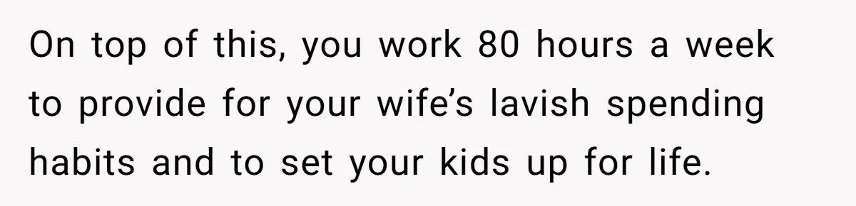 On top of this, you work 80 hours a week to provide for your wife’s lavish spending habits and to set your kids up for life.