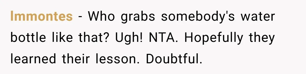 lmmontes − Who grabs somebody's water bottle like that? Ugh! NTA. Hopefully they learned their lesson. Doubtful.