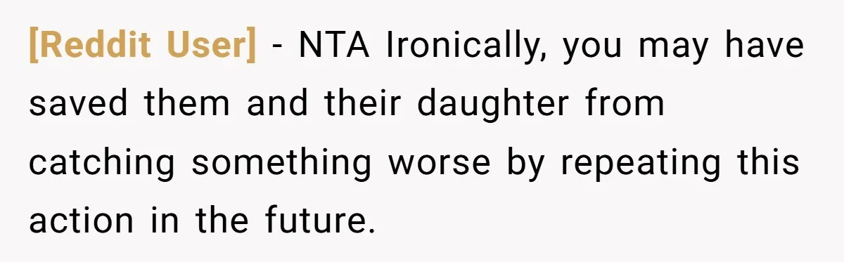 [Reddit User] − NTA Ironically, you may have saved them and their daughter from catching something worse by repeating this action in the future.