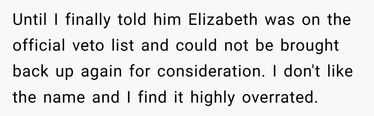 Until I finally told him Elizabeth was on the official veto list and could not be brought back up again for consideration. I don't like the name and I find...