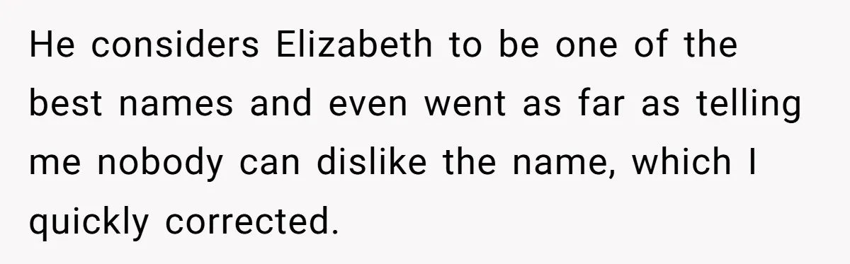 He considers Elizabeth to be one of the best names and even went as far as telling me nobody can dislike the name, which I quickly corrected.