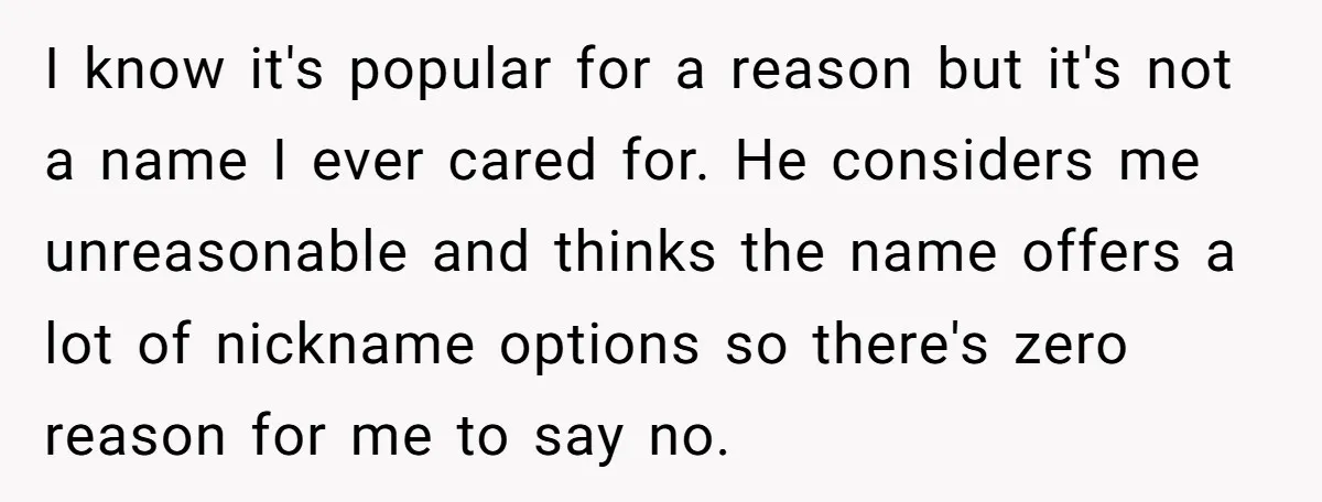 I know it's popular for a reason but it's not a name I ever cared for. He considers me unreasonable and thinks the name offers a lot of nickname options...
