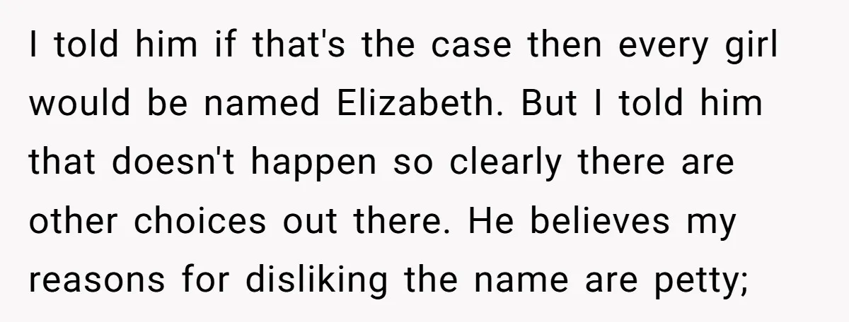 I told him if that's the case then every girl would be named Elizabeth. But I told him that doesn't happen so clearly there are other choices out there. He...